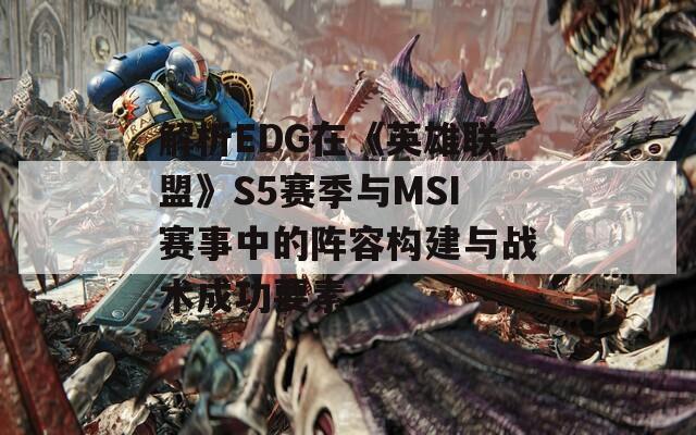 解析EDG在《英雄联盟》S5赛季与MSI赛事中的阵容构建与战术成功要素