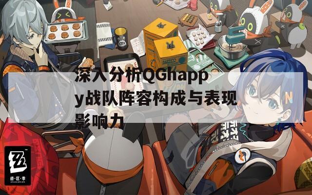 深入分析QGhappy战队阵容构成与表现影响力