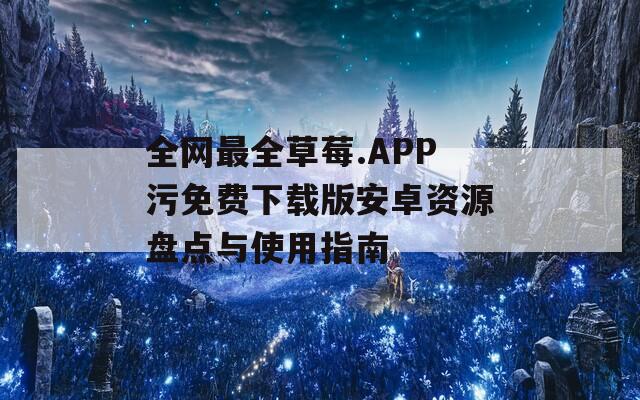 全网最全草莓.APP污免费下载版安卓资源盘点与使用指南