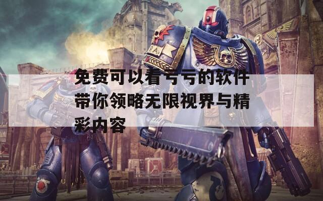 免费可以看亏亏的软件带你领略无限视界与精彩内容