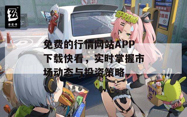 免费的行情网站APP下载快看，实时掌握市场动态与投资策略