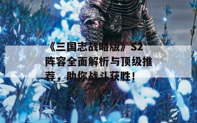 《三国志战略版》S2阵容全面解析与顶级推荐，助你战斗获胜！