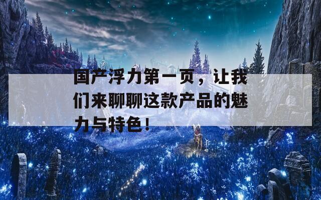 国产浮力第一页，让我们来聊聊这款产品的魅力与特色！