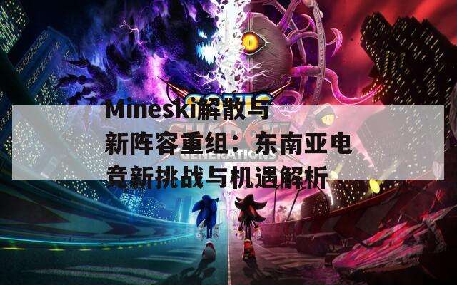 Mineski解散与新阵容重组：东南亚电竞新挑战与机遇解析