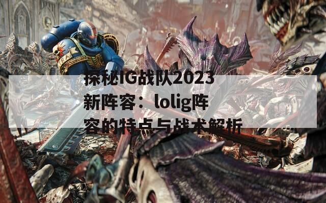 探秘IG战队2023新阵容：lolig阵容的特点与战术解析