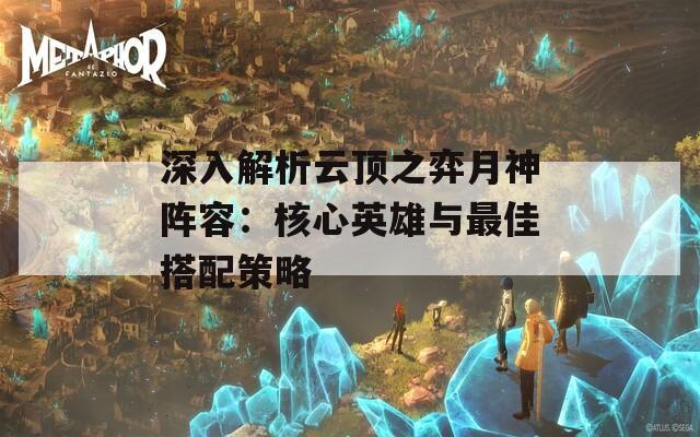 深入解析云顶之弈月神阵容：核心英雄与最佳搭配策略