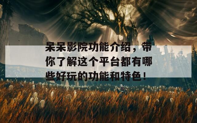 呆呆影院功能介绍，带你了解这个平台都有哪些好玩的功能和特色！