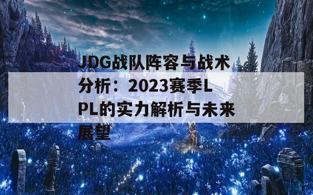 JDG战队阵容与战术分析：2023赛季LPL的实力解析与未来展望