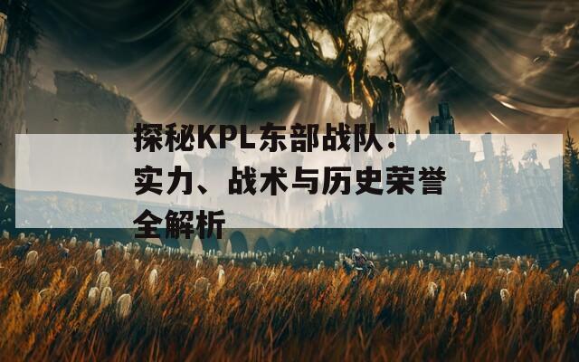 探秘KPL东部战队：实力、战术与历史荣誉全解析