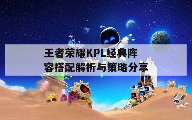 王者荣耀KPL经典阵容搭配解析与策略分享