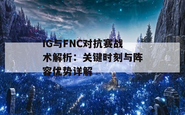 IG与FNC对抗赛战术解析：关键时刻与阵容优势详解