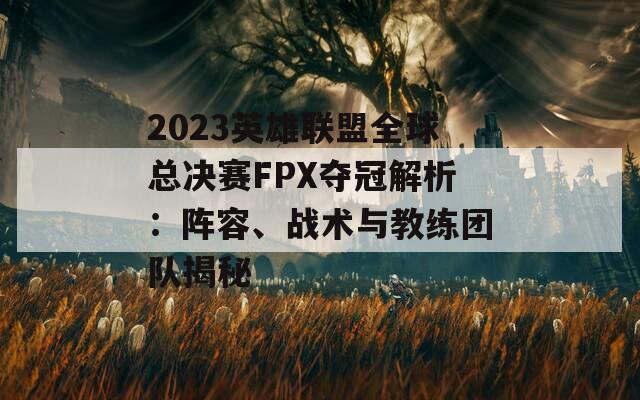 2023英雄联盟全球总决赛FPX夺冠解析：阵容、战术与教练团队揭秘