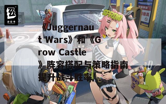 《Juggernaut Wars》和《Grow Castle》阵容搭配与策略指南提升战斗胜率