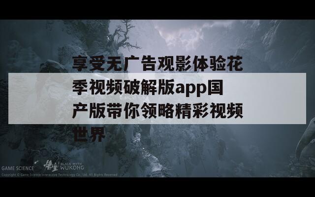 享受无广告观影体验花季视频破解版app国产版带你领略精彩视频世界