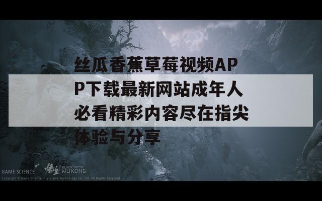 丝瓜香蕉草莓视频APP下载最新网站成年人必看精彩内容尽在指尖体验与分享