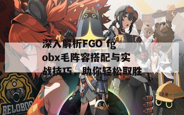 深入解析FGO fgobx毛阵容搭配与实战技巧，助你轻松取胜