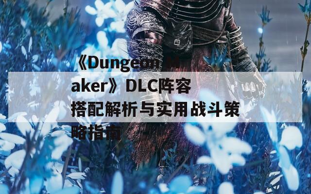 《Dungeon Maker》DLC阵容搭配解析与实用战斗策略指南