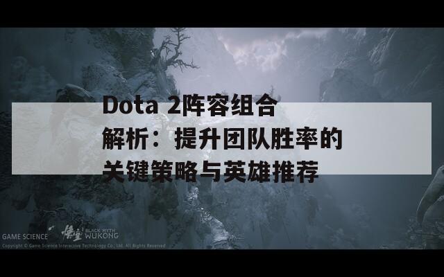 Dota 2阵容组合解析：提升团队胜率的关键策略与英雄推荐