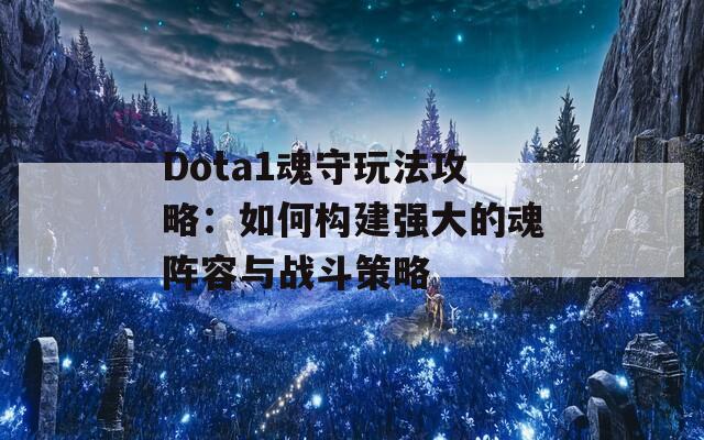 Dota1魂守玩法攻略：如何构建强大的魂阵容与战斗策略