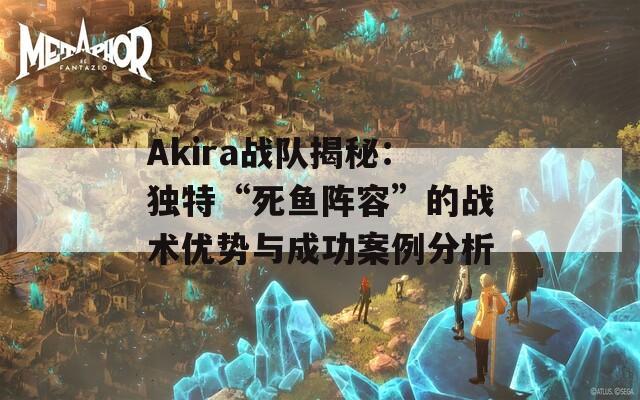 Akira战队揭秘：独特“死鱼阵容”的战术优势与成功案例分析