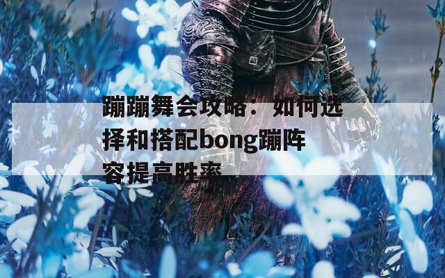 蹦蹦舞会攻略：如何选择和搭配bong蹦阵容提高胜率