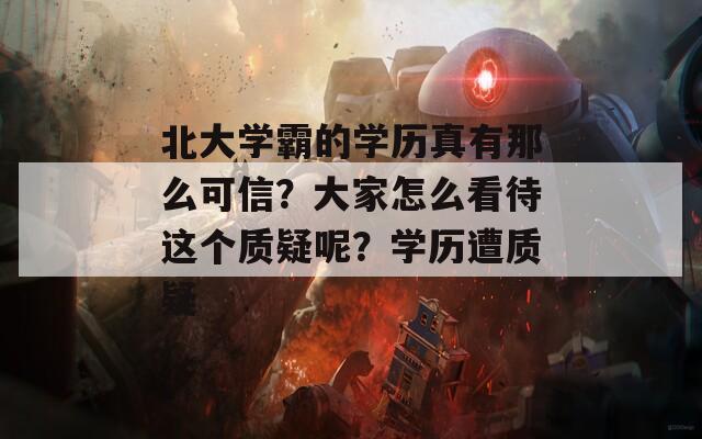 北大学霸的学历真有那么可信？大家怎么看待这个质疑呢？学历遭质疑