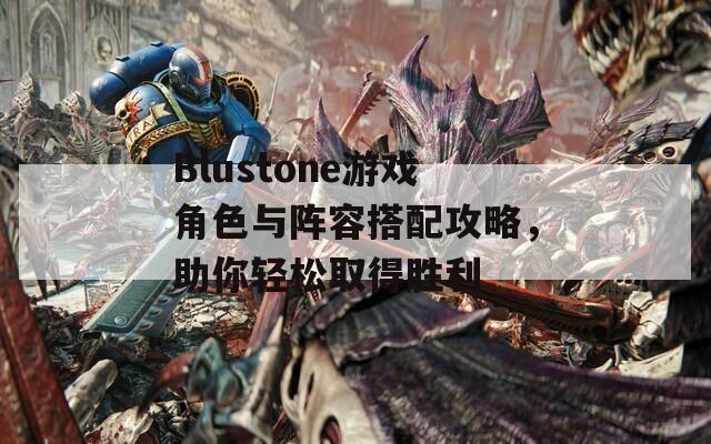 Blustone游戏角色与阵容搭配攻略，助你轻松取得胜利