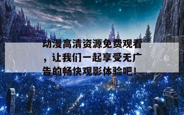 动漫高清资源免费观看，让我们一起享受无广告的畅快观影体验吧！