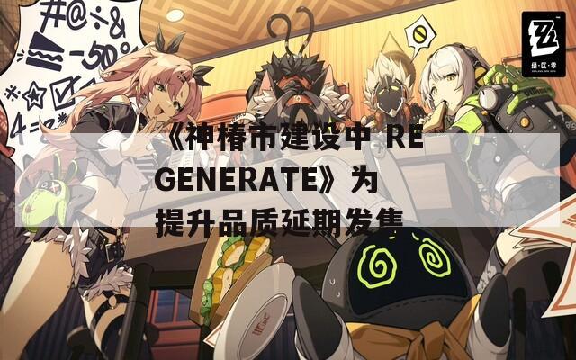 《神椿市建设中 REGENERATE》为提升品质延期发售