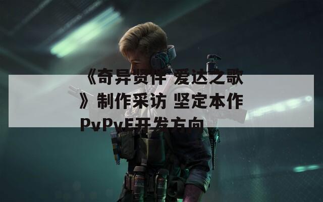 《奇异贤伴 爱达之歌》制作采访 坚定本作PvPvE开发方向