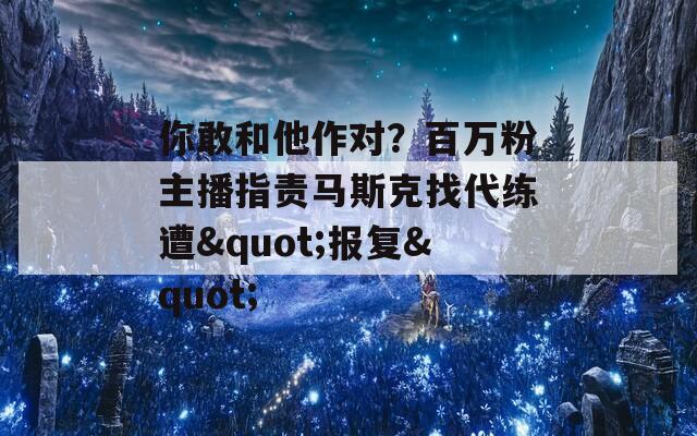 你敢和他作对？百万粉主播指责马斯克找代练遭&quot;报复&quot;