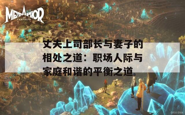 丈夫上司部长与妻子的相处之道：职场人际与家庭和谐的平衡之道