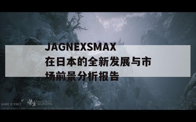 JAGNEXSMAX在日本的全新发展与市场前景分析报告