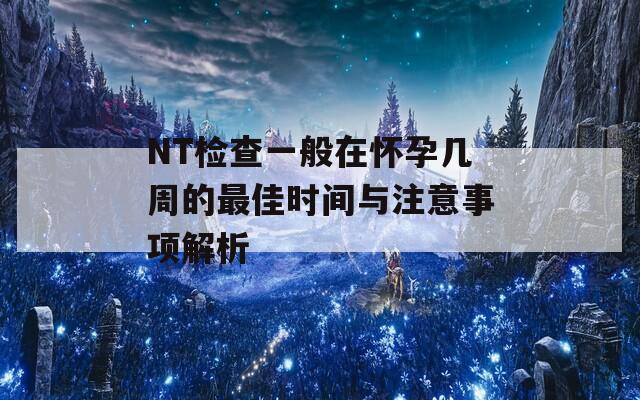 NT检查一般在怀孕几周的最佳时间与注意事项解析