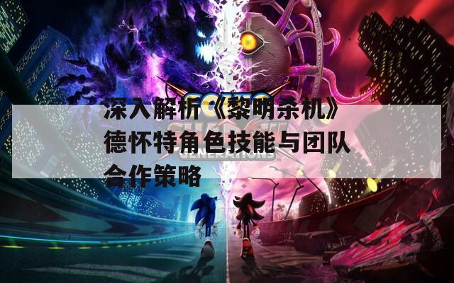 深入解析《黎明杀机》德怀特角色技能与团队合作策略