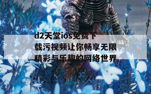 d2天堂ios免费下载污视频让你畅享无限精彩与乐趣的网络世界