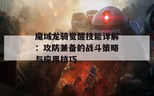 魔域龙骑觉醒技能详解：攻防兼备的战斗策略与应用技巧