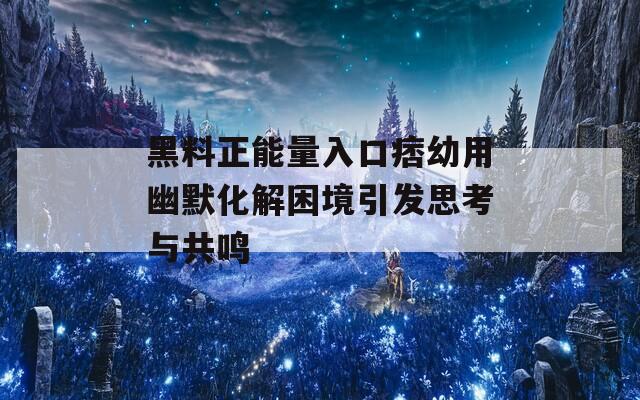 黑料正能量入口痞幼用幽默化解困境引发思考与共鸣