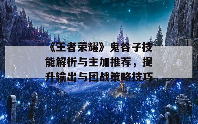 《王者荣耀》鬼谷子技能解析与主加推荐，提升输出与团战策略技巧  第1张