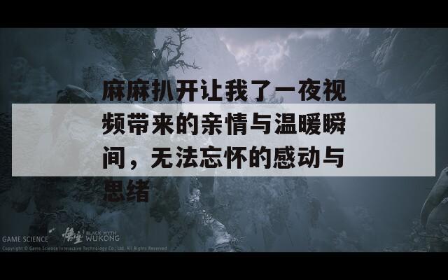 麻麻扒开让我了一夜视频带来的亲情与温暖瞬间，无法忘怀的感动与思绪