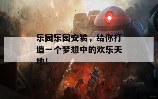 乐园乐园安装，给你打造一个梦想中的欢乐天地！  第1张