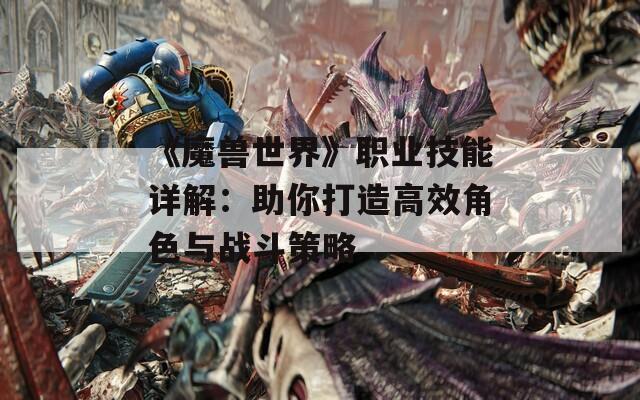 《魔兽世界》职业技能详解：助你打造高效角色与战斗策略