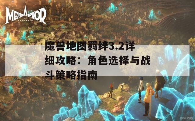 魔兽地图羁绊3.2详细攻略：角色选择与战斗策略指南