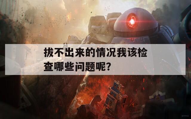 拔不出来的情况我该检查哪些问题呢？  第1张