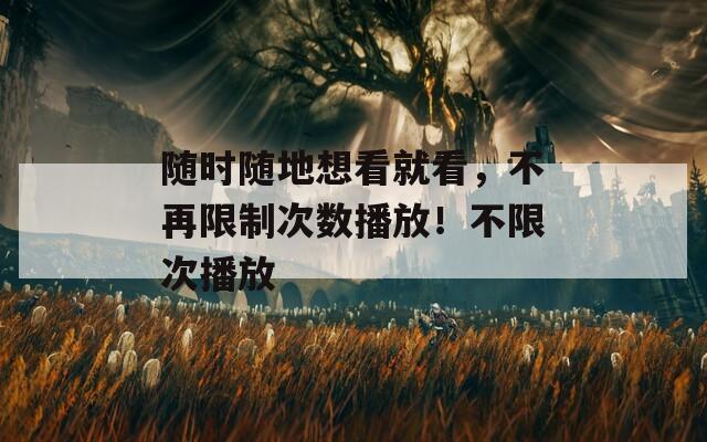 随时随地想看就看，不再限制次数播放！不限次播放