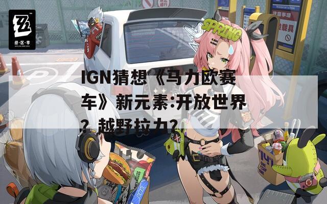 IGN猜想《马力欧赛车》新元素:开放世界？越野拉力？