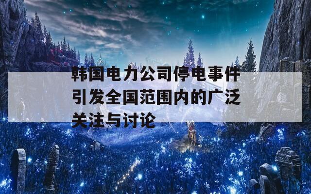 韩国电力公司停电事件引发全国范围内的广泛关注与讨论