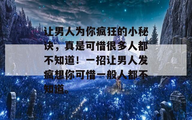 让男人为你疯狂的小秘诀，真是可惜很多人都不知道！一招让男人发疯想你可惜一般人都不知道。