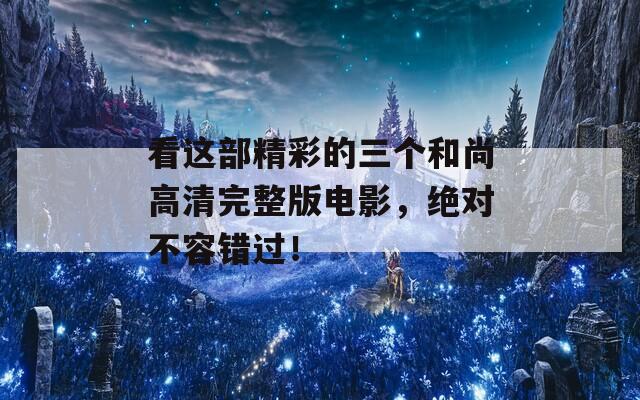 看这部精彩的三个和尚高清完整版电影，绝对不容错过！