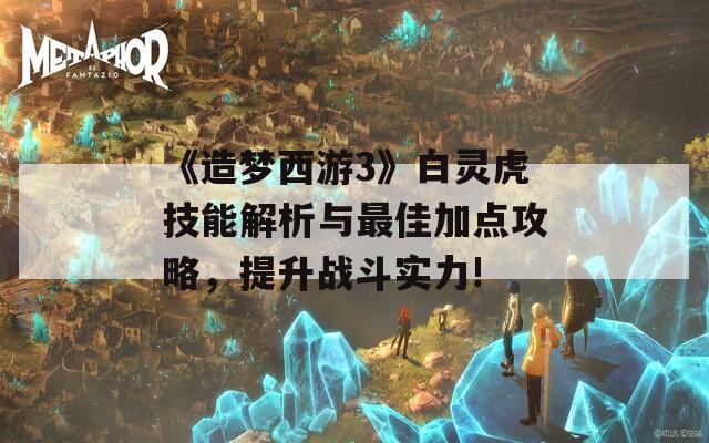 《造梦西游3》白灵虎技能解析与最佳加点攻略，提升战斗实力!